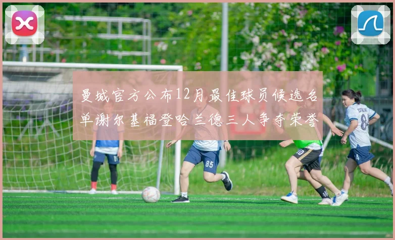 曼城官方公布12月最佳球员候选名单谢尔基福登哈兰德三人争夺荣誉