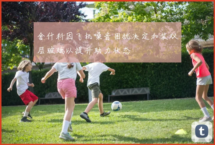 舍什科因飞机噪音困扰决定加装双层玻璃以提升助力状态
