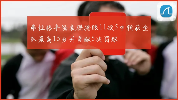 弗拉格半场表现抢眼11投5中斩获全队最高15分并贡献5次罚球