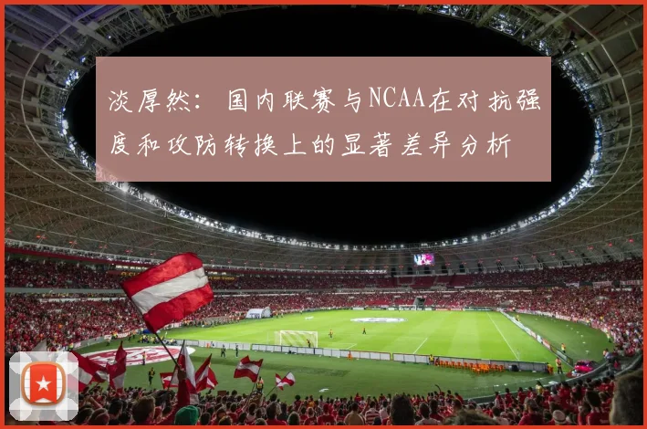 淡厚然：国内联赛与NCAA在对抗强度和攻防转换上的显著差异分析