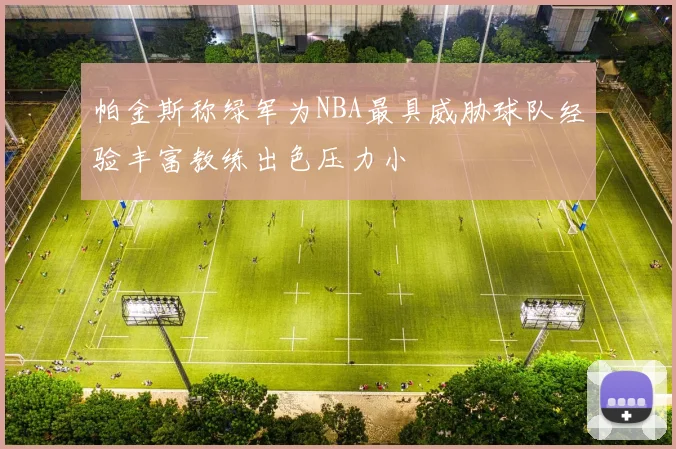 帕金斯称绿军为NBA最具威胁球队经验丰富教练出色压力小