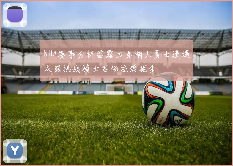NBA赛事分析雷霆力克湖人勇士遭遇灰熊挑战骑士客场逆袭掘金