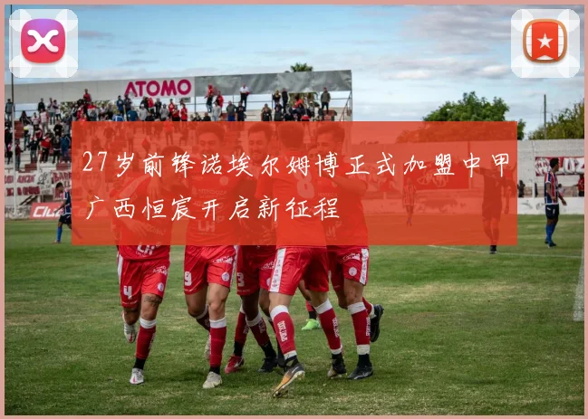 27岁前锋诺埃尔姆博正式加盟中甲广西恒宸开启新征程