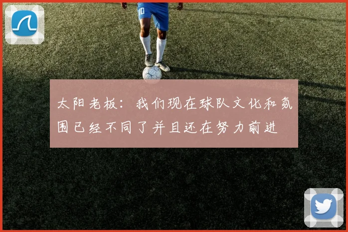 太阳老板：我们现在球队文化和氛围已经不同了并且还在努力前进