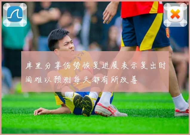 库里分享伤势恢复进展表示复出时间难以预测每天都有所改善