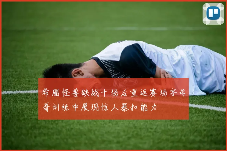 希腊怪兽缺战十场后重返赛场字母哥训练中展现惊人暴扣能力