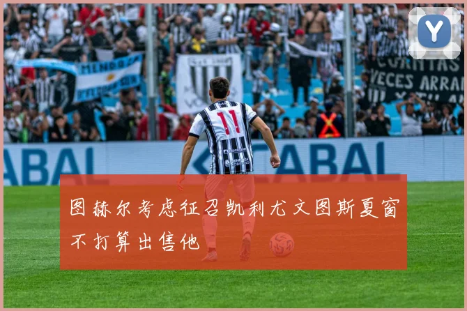 图赫尔考虑征召凯利尤文图斯夏窗不打算出售他