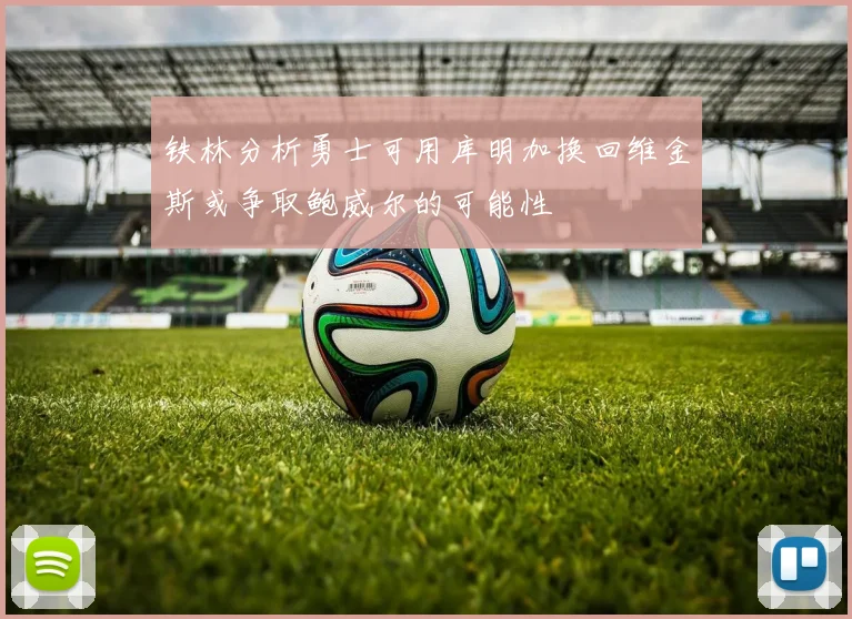 铁林分析勇士可用库明加换回维金斯或争取鲍威尔的可能性