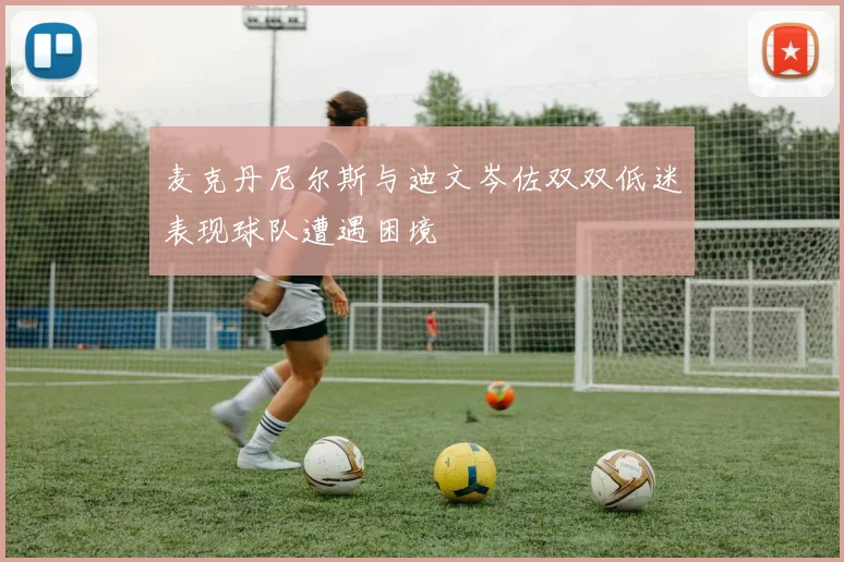 麦克丹尼尔斯与迪文岑佐双双低迷表现球队遭遇困境