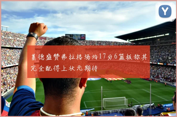 基德盛赞弗拉格场均17分6篮板称其完全配得上状元期待