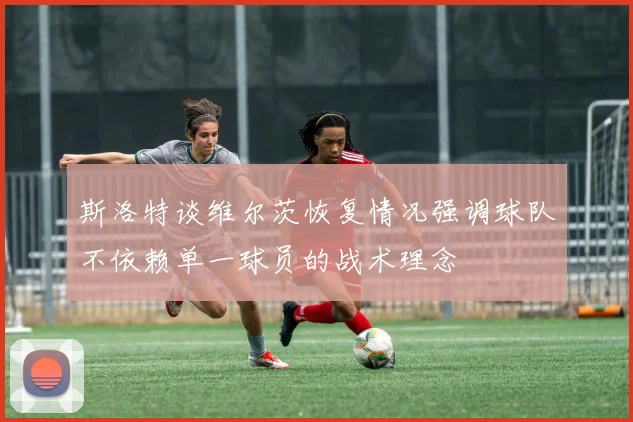 斯洛特谈维尔茨恢复情况强调球队不依赖单一球员的战术理念