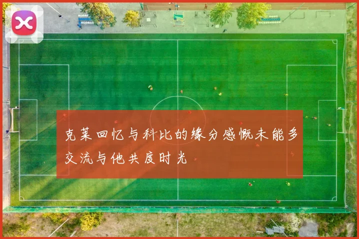 克莱回忆与科比的缘分感慨未能多交流与他共度时光