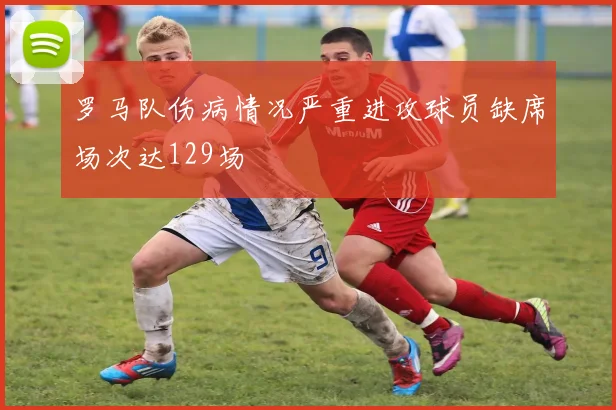 罗马队伤病情况严重进攻球员缺席场次达129场