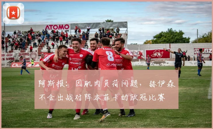 阿斯报：因肌肉负荷问题，赫伊森不会出战对阵本菲卡的欧冠比赛