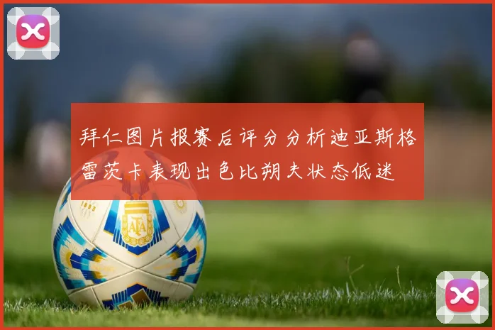 拜仁图片报赛后评分分析迪亚斯格雷茨卡表现出色比朔夫状态低迷