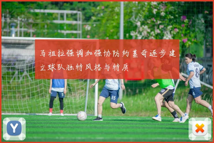 马祖拉强调加强协防约基奇逐步建立球队独特风格与特质