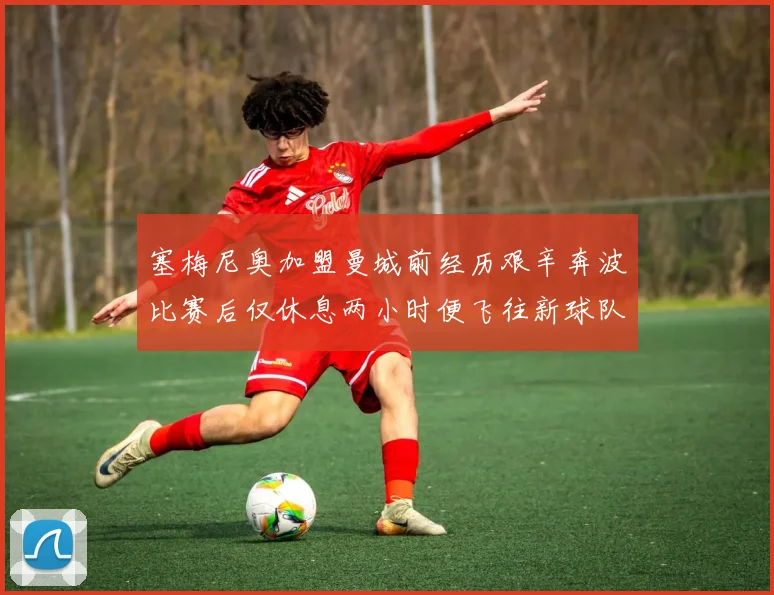 塞梅尼奥加盟曼城前经历艰辛奔波比赛后仅休息两小时便飞往新球队