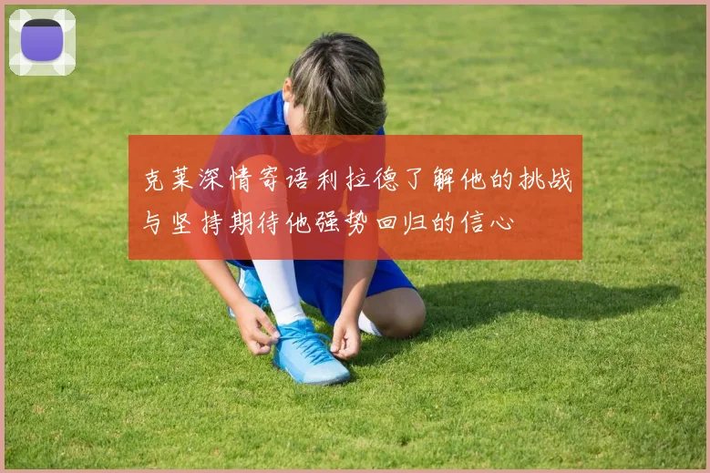 克莱深情寄语利拉德了解他的挑战与坚持期待他强势回归的信心