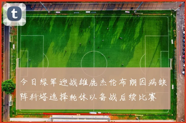 今日绿军迎战雄鹿杰伦布朗因病缺阵科塔选择轮休以备战后续比赛