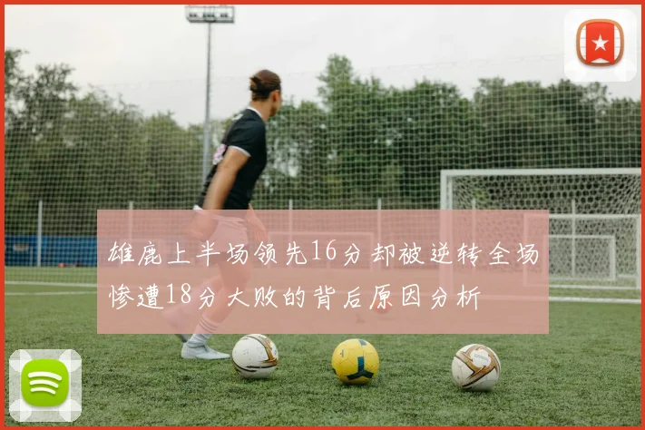 雄鹿上半场领先16分却被逆转全场惨遭18分大败的背后原因分析