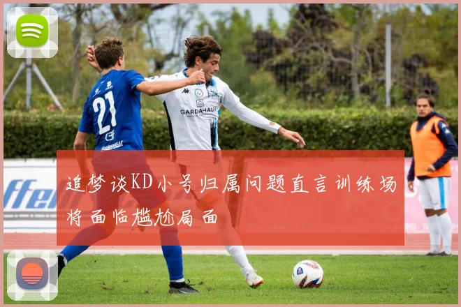 追梦谈KD小号归属问题直言训练场将面临尴尬局面