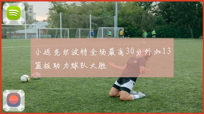 小迈克尔波特全场最高30分外加13篮板助力球队大胜