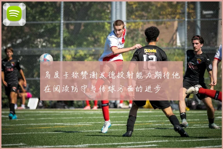 乌度卡称赞谢泼德投射能力期待他在阅读防守与传球方面的进步