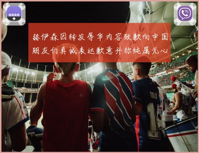 赫伊森因转发辱华内容致歉向中国朋友们真诚表达歉意并称纯属无心之过