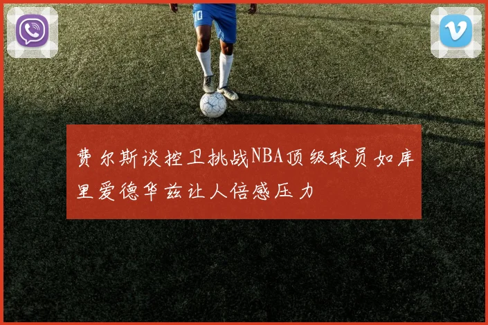 费尔斯谈控卫挑战NBA顶级球员如库里爱德华兹让人倍感压力