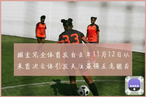 掘金完全体首发自去年11月12日以来首次合体引发关注最强五虎能否重现辉煌