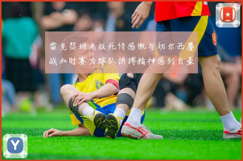 雷克瑟姆老板死侍感慨与切尔西鏖战加时赛为球队拼搏精神感到自豪