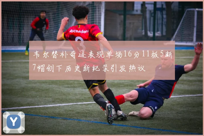 韦尔替补奇迹表现单场16分11板5断7帽创下历史新纪录引发热议