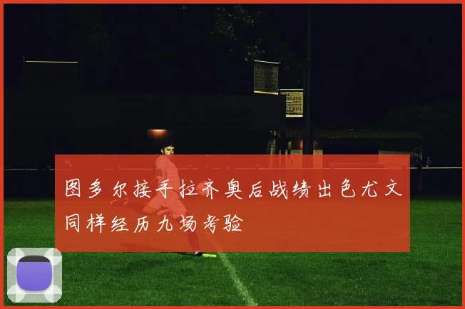 图多尔接手拉齐奥后战绩出色尤文同样经历九场考验
